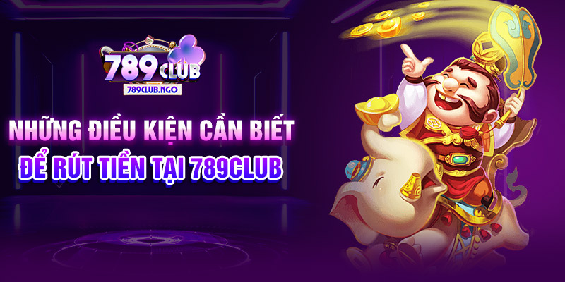 Những điều kiện cần biết để rút tiền tại 789CLUB